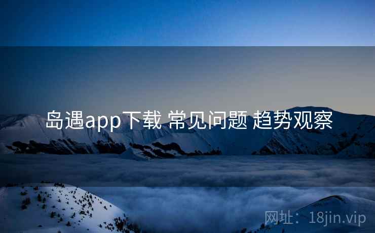岛遇app下载 常见问题 趋势观察  第1张