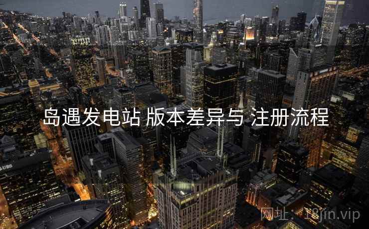 岛遇发电站 版本差异与 注册流程