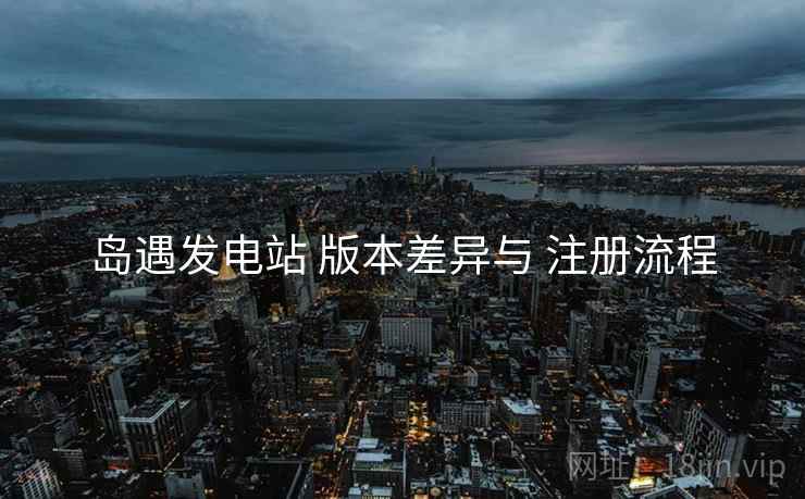 岛遇发电站 版本差异与 注册流程  第2张