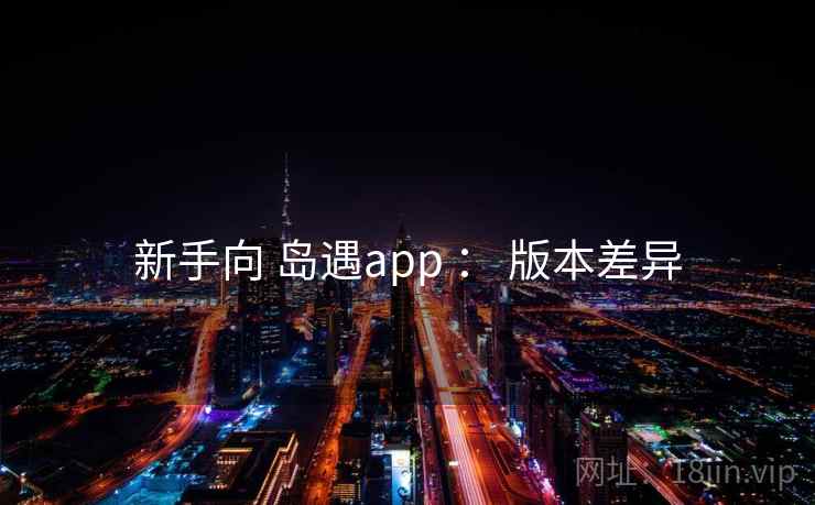 新手向 岛遇app ： 版本差异  第2张