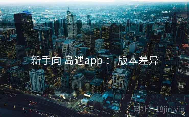 新手向 岛遇app ： 版本差异