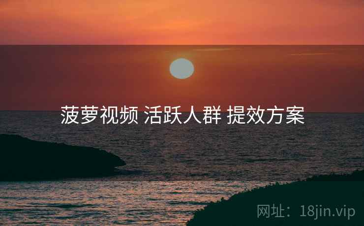 菠萝视频 活跃人群 提效方案
