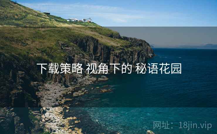 下载策略 视角下的 秘语花园  第2张