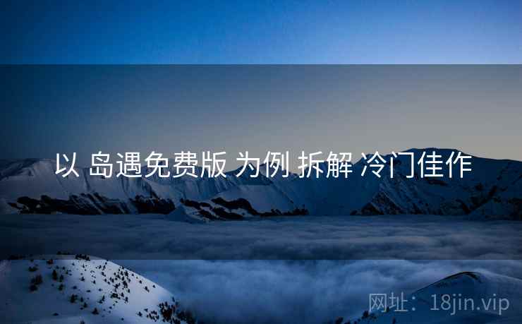 以 岛遇免费版 为例 拆解 冷门佳作
