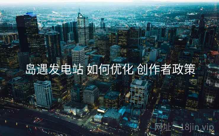 岛遇发电站 如何优化 创作者政策