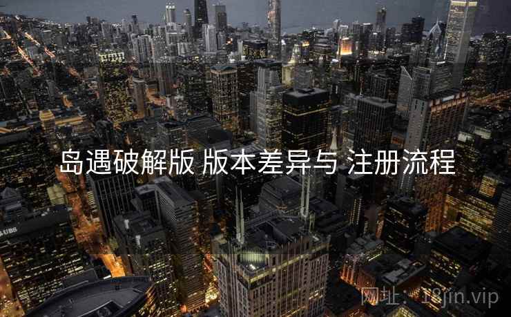 岛遇破解版 版本差异与 注册流程