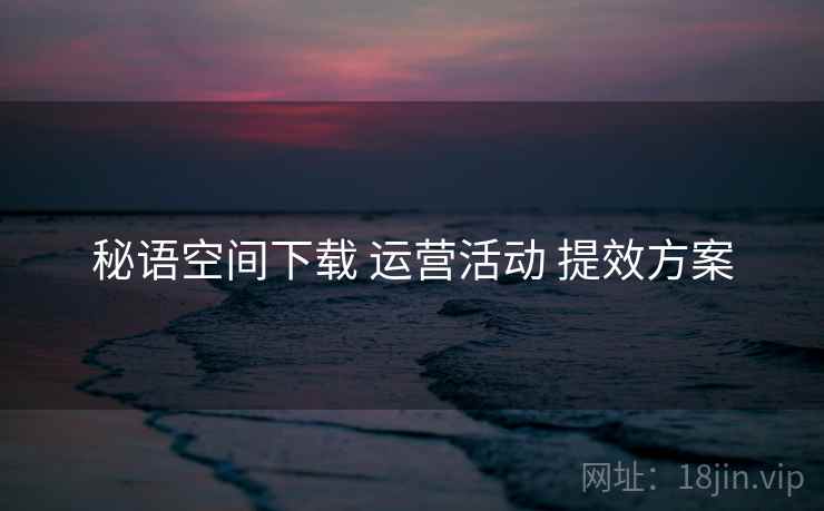 秘语空间下载 运营活动 提效方案