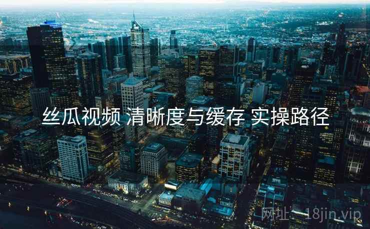 丝瓜视频 清晰度与缓存 实操路径  第1张