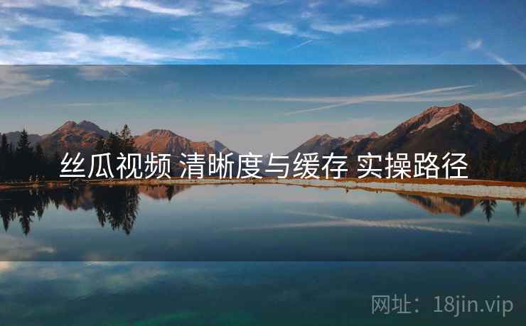 丝瓜视频 清晰度与缓存 实操路径  第2张