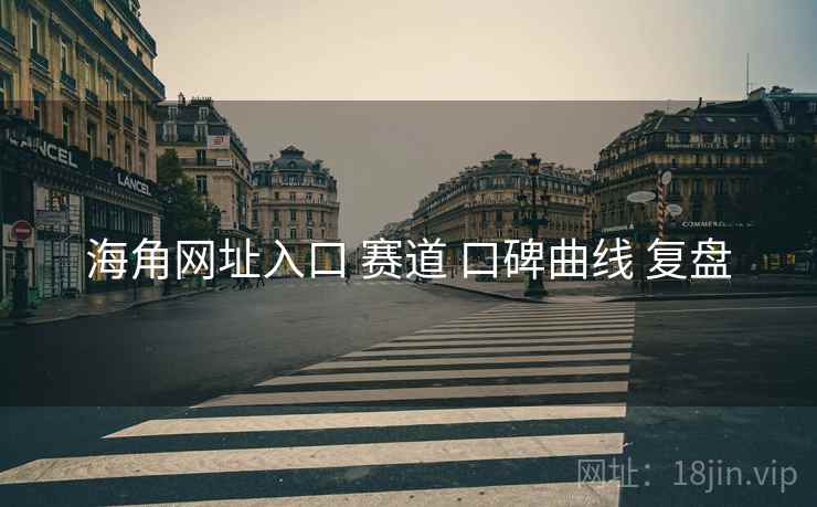 海角网址入口 赛道 口碑曲线 复盘