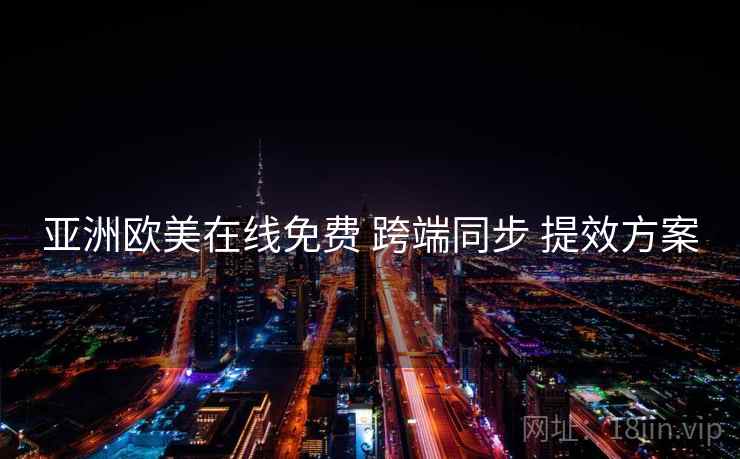 亚洲欧美在线免费 跨端同步 提效方案