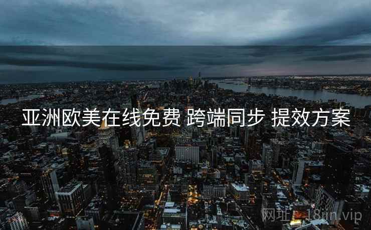 亚洲欧美在线免费 跨端同步 提效方案