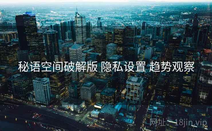 秘语空间破解版 隐私设置 趋势观察
