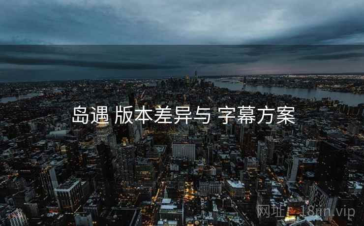 岛遇 版本差异与 字幕方案