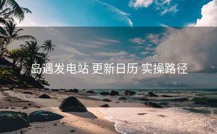岛遇发电站 更新日历 实操路径