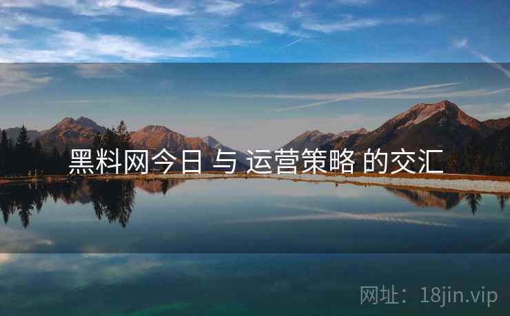 黑料网今日 与 运营策略 的交汇  第1张