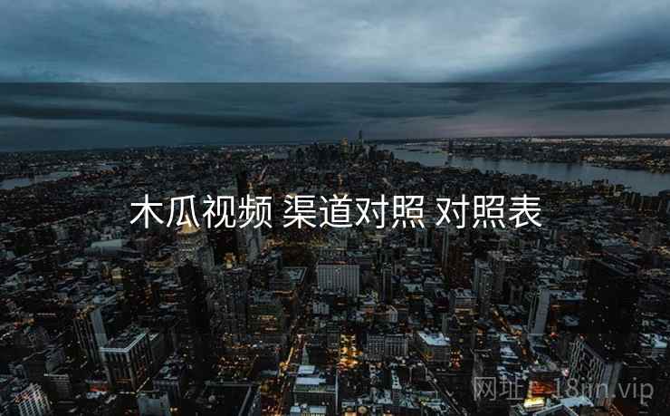 木瓜视频 渠道对照 对照表