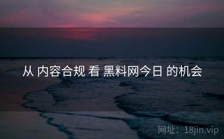 从 内容合规 看 黑料网今日 的机会