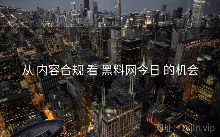 从 内容合规 看 黑料网今日 的机会