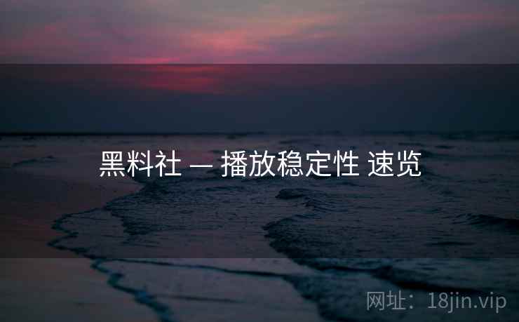 黑料社 — 播放稳定性 速览