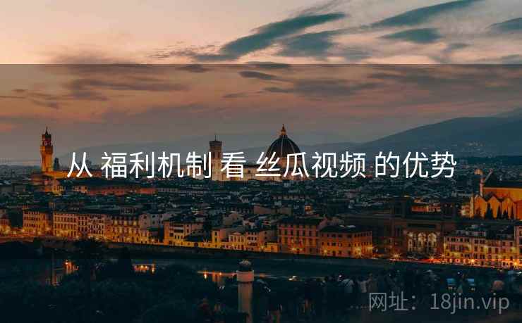 从 福利机制 看 丝瓜视频 的优势