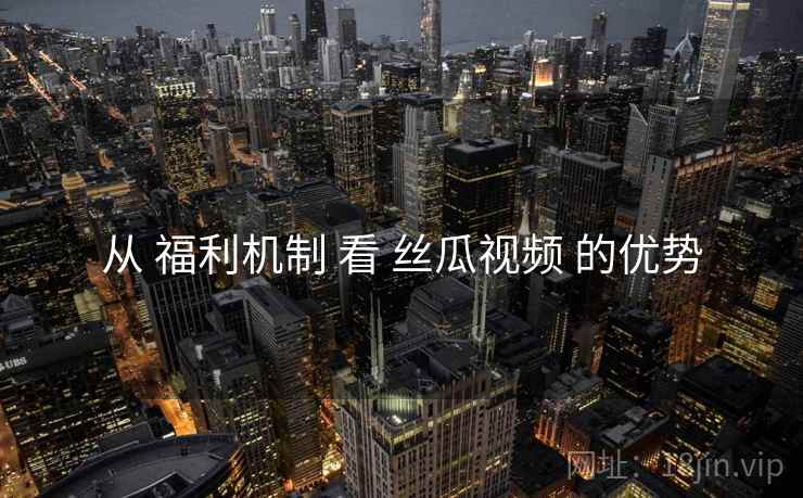 从 福利机制 看 丝瓜视频 的优势