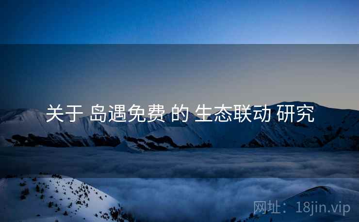 关于 岛遇免费 的 生态联动 研究