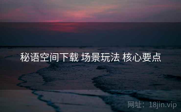 秘语空间下载 场景玩法 核心要点