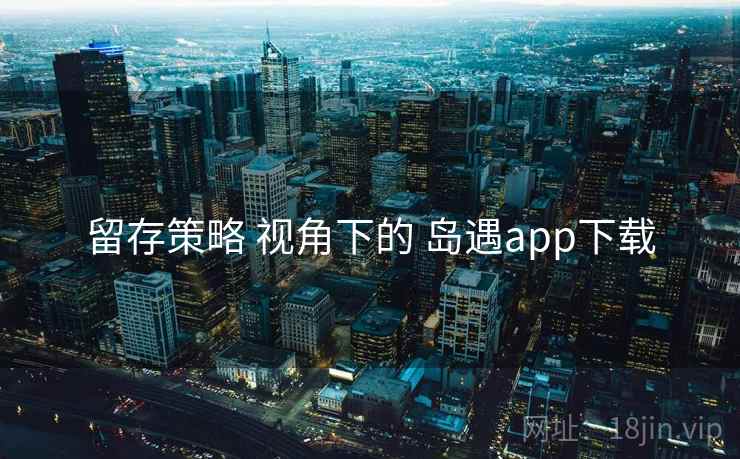 留存策略 视角下的 岛遇app下载