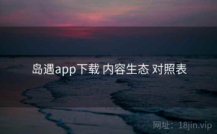 岛遇app下载 内容生态 对照表
