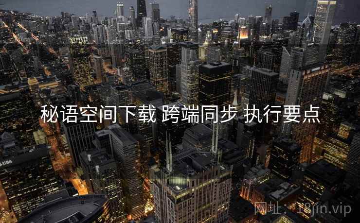 秘语空间下载 跨端同步 执行要点