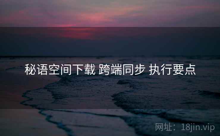 秘语空间下载 跨端同步 执行要点