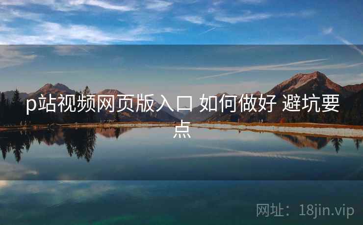 p站视频网页版入口 如何做好 避坑要点