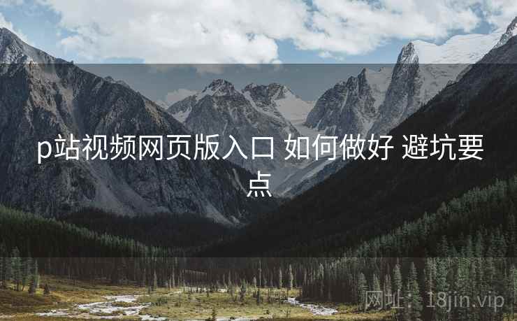 p站视频网页版入口 如何做好 避坑要点