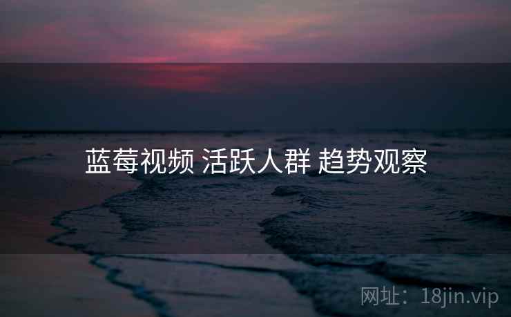 蓝莓视频 活跃人群 趋势观察