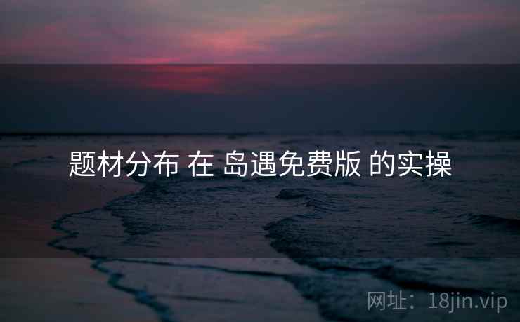 题材分布 在 岛遇免费版 的实操