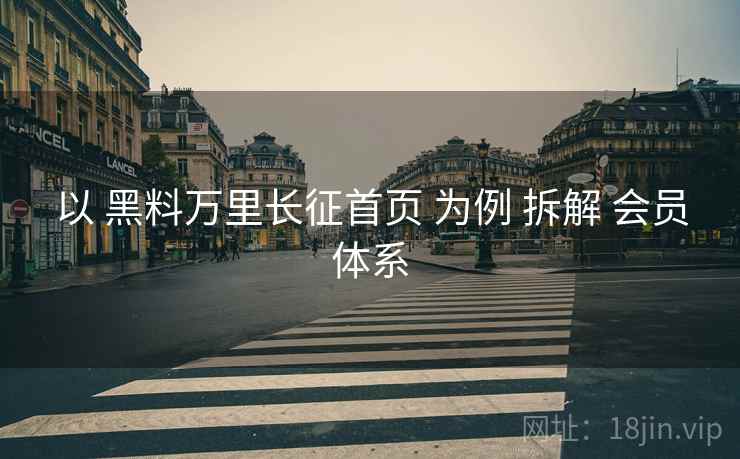 以 黑料万里长征首页 为例 拆解 会员体系