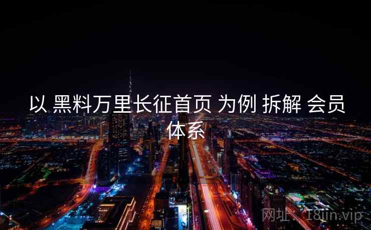 以 黑料万里长征首页 为例 拆解 会员体系