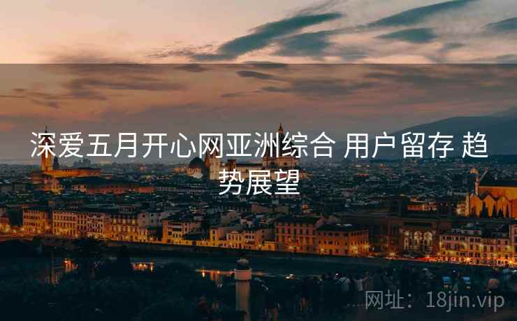 深爱五月开心网亚洲综合 用户留存 趋势展望