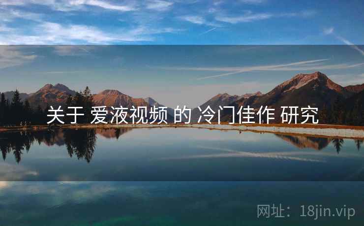 关于 爱液视频 的 冷门佳作 研究