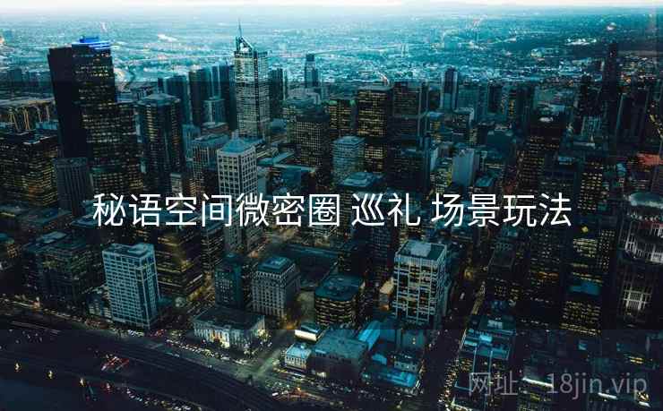 秘语空间微密圈 巡礼 场景玩法