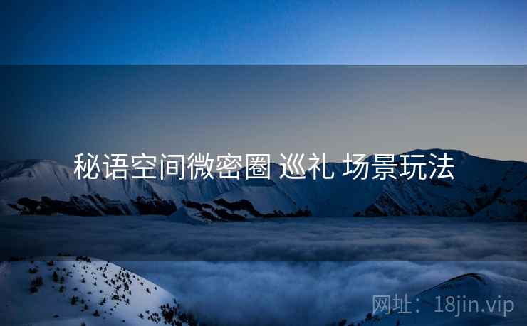 秘语空间微密圈 巡礼 场景玩法