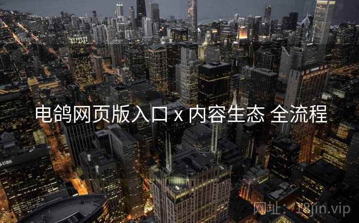 电鸽网页版入口 x 内容生态 全流程  第1张