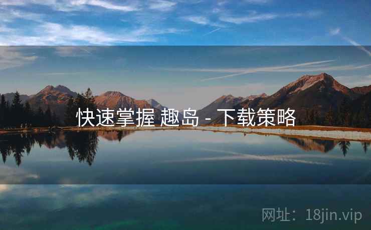 快速掌握 趣岛 - 下载策略  第2张