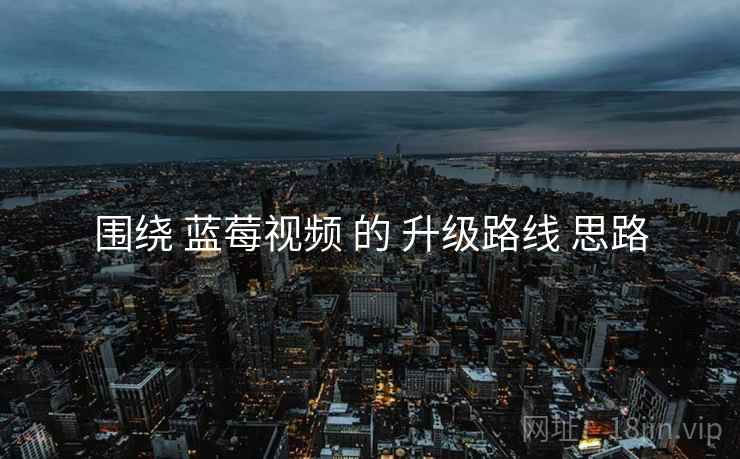 围绕 蓝莓视频 的 升级路线 思路  第1张