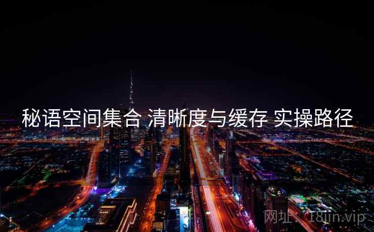 秘语空间集合 清晰度与缓存 实操路径