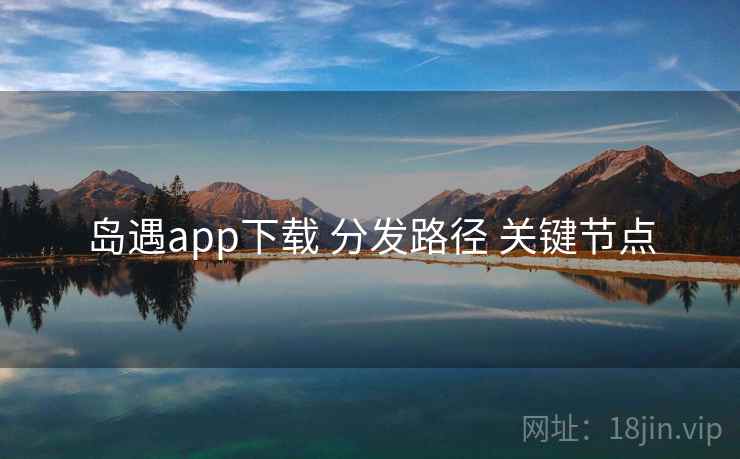 岛遇app下载 分发路径 关键节点  第1张