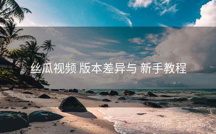 丝瓜视频 版本差异与 新手教程  第2张