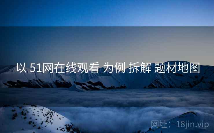 以 51网在线观看 为例 拆解 题材地图  第1张