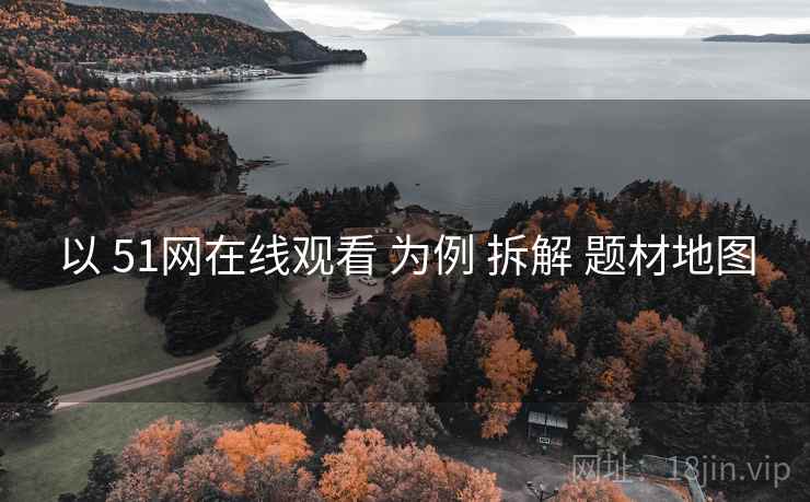 以 51网在线观看 为例 拆解 题材地图  第2张